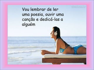 Vou lembrar de ler
uma poesia, ouvir uma
canção e dedicá-las a
alguém
 