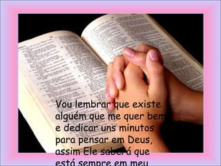 Vou lembrar que existe
alguém que me quer bem,
e dedicar uns minutos
para pensar em Deus,
assim Ele saberá que
 