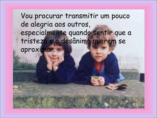 Vou procurar transmitir um pouco
de alegria aos outros,
especialmente quando sentir que a
tristeza e o desânimo querem se
aproximar.
 