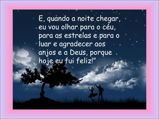 E, quando a noite chegar,
eu vou olhar para o céu,
para as estrelas e para o
luar e agradecer aos
anjos e a Deus, porque
hoje eu fui feliz!”
 