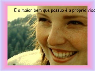 E o maior bem que possuo é a própria vida
 