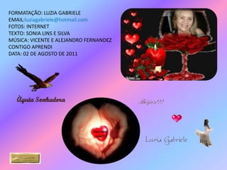FORMATAÇÃO: LUZIA GABRIELE
EMAIL:luziagabriele@hotmail.com
FOTOS: INTERNET
TEXTO: SONIA LINS E SILVA
MÚSICA: VICENTE E ALEJANDRO FERNANDEZ
CONTIGO APRENDI
DATA: 02 DE AGOSTO DE 2011
 