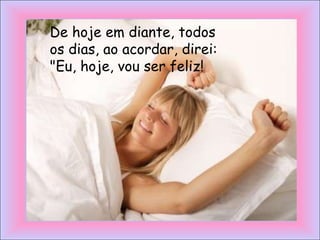 De hoje em diante, todos
os dias, ao acordar, direi:
"Eu, hoje, vou ser feliz!
 