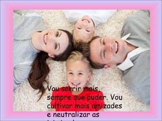 Vou sorrir mais,
sempre que puder. Vou
cultivar mais amizades
e neutralizar as
 