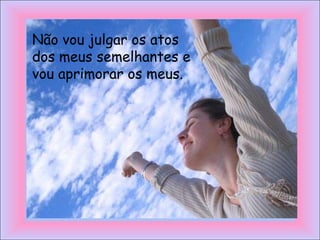 Não vou julgar os atos
dos meus semelhantes e
vou aprimorar os meus.
 