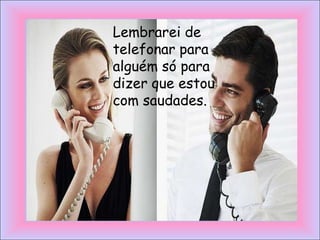Lembrarei de
telefonar para
alguém só para
dizer que estou
com saudades.
 
