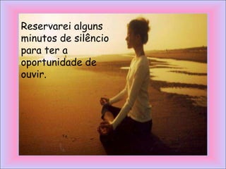 Reservarei alguns
minutos de silêncio
para ter a
oportunidade de
ouvir.
 