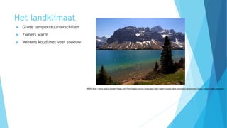 Het landklimaat
 Grote temperatuurverschillen
 Zomers warm
 Winters koud met veel sneeuw
BRON: http://www.public-domain-image.com/free-images/nature-landscapes/lake/jasper-canada-lakes-mountains/attachment/jasper-canada-lakes-mountains
 