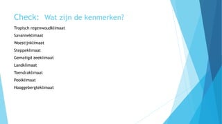 Check: Wat zijn de kenmerken?
Tropisch regenwoudklimaat
Savanneklimaat
Woestijnklimaat
Steppeklimaat
Gematigd zeeklimaat
Landklimaat
Toendraklimaat
Poolklimaat
Hooggebergteklimaat
 