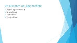 De klimaten op lage breedte
 Tropisch regenwoudklimaat
 Savanneklimaat
 Steppeklimaat
 Woestijnklimaat
 