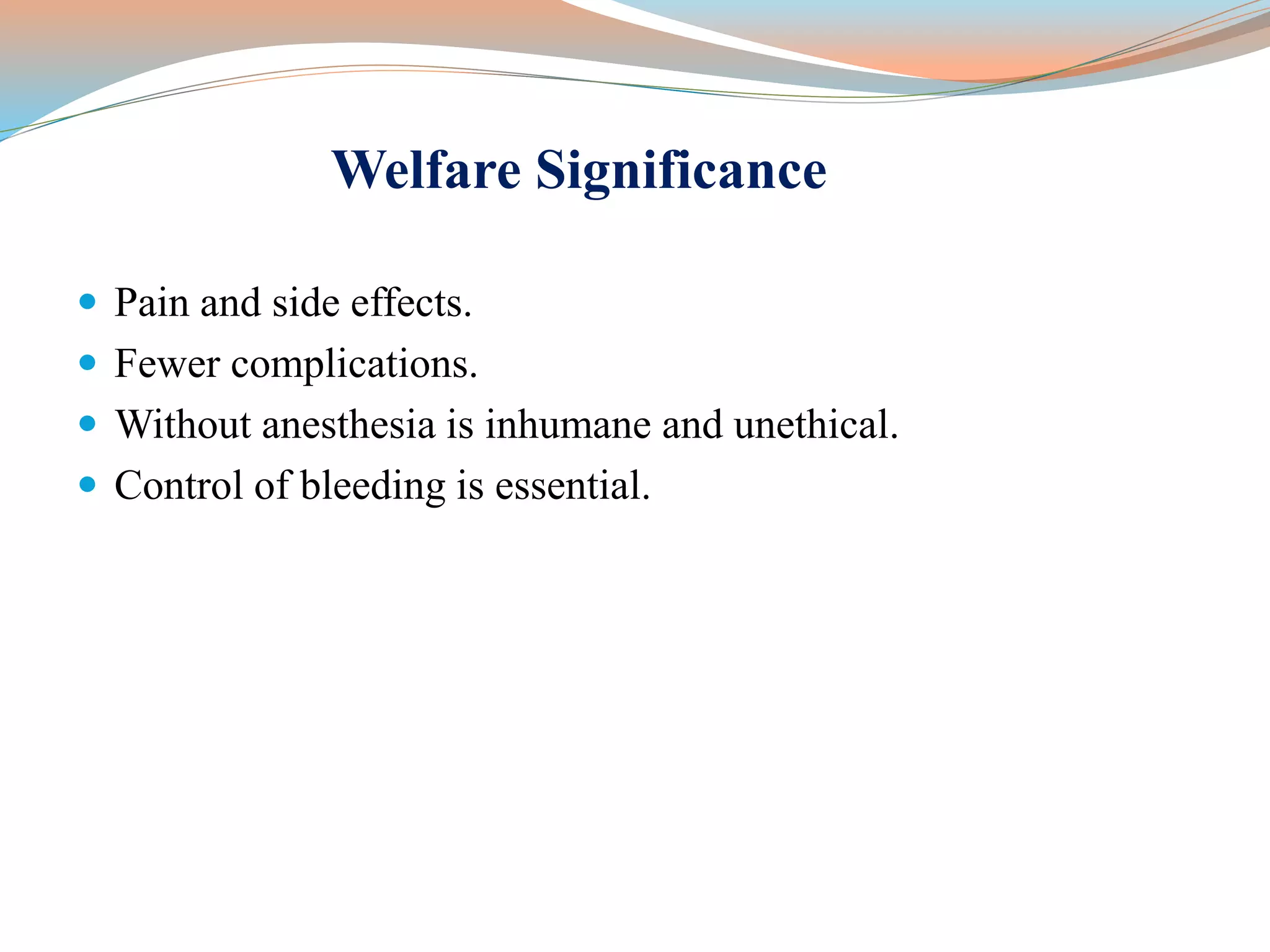 Welfare Significance
 Pain and side effects.
 Fewer complications.
 Without anesthesia is inhumane and unethical.
 Control of bleeding is essential.
 