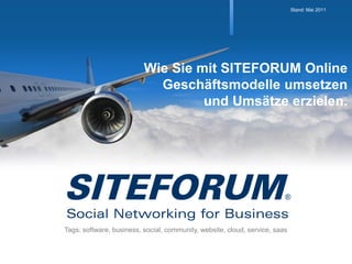 Stand: Mai 2011




                          Wie Sie mit SITEFORUM Online
                            Geschäftsmodelle umsetzen
                                   und Umsätze erzielen.




Tags: software, business, social, community, website, cloud, service, saas
 