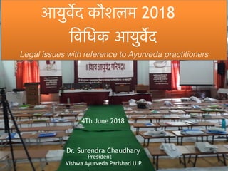 आयुवेर्द कौशलम 2018
िविधक आयुवेर्द
Legal issues with reference to Ayurveda practitioners
Dr. Surendra Chaudhary
President
Vishwa Ayurveda Parishad U.P.
4Th June 2018
 