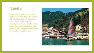 Nainital
Commonly known as the “Lake
District of India”, Nainital is one of
the most beautiful hill stations in
North Indi...