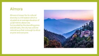 Almora
Almora is known for its cultural
diversity is a hill station which is
situated at an average elevation of
1,638 met...