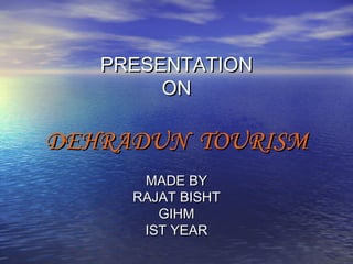PRESENTATION
ON

DEHRADUN TOURISM
MADE BY
RAJAT BISHT
GIHM
IST YEAR

 