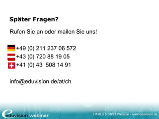 HTML5 & CSS3 Webinar - www.eduvision.de
Später Fragen?
Rufen Sie an oder mailen Sie uns!
+49 (0) 211 237 06 572
+43 (0) 720 88 19 05
+41 (0) 43 508 14 91
info@eduvision.de/at/ch
 