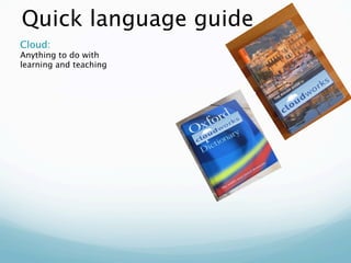 Quick language guide
Cloud:
Anything to do with
learning and teaching
 
