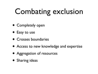 Combating exclusion
• Completely open
• Easy to use
• Crosses boundaries
• Access to new knowledge and expertise
• Aggregation of resources
• Sharing ideas
 