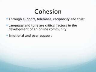 Cohesion
 Through support, tolerance, reciprocity and trust
 Language and tone are critical factors in the
 development of an online community
 Emotional and peer support
 