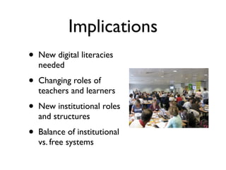 Implications
•   New digital literacies
    needed
•   Changing roles of
    teachers and learners
•   New institutional roles
    and structures
•   Balance of institutional
    vs. free systems
 