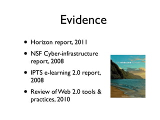 Evidence
• Horizon report, 2011
• NSF Cyber-infrastructure
  report, 2008
• IPTS e-learning 2.0 report,
  2008
• Review of Web 2.0 tools &
  practices, 2010
 