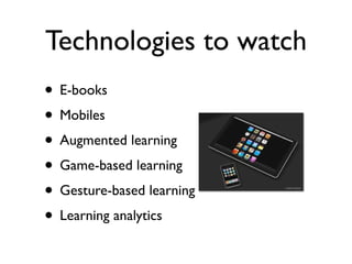 Technologies to watch
• E-books
• Mobiles
• Augmented learning
• Game-based learning
• Gesture-based learning
• Learning analytics
 