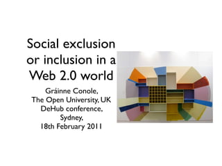 Social exclusion
or inclusion in a
Web 2.0 world
    Gráinne Conole,
The Open University, UK
  DeHub conference,
        Sydney,
  18th February 2011
 