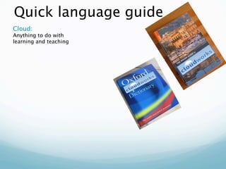 Quick language guide
Cloud:
Anything to do with
learning and teaching

                        Cloudscape:
               ...