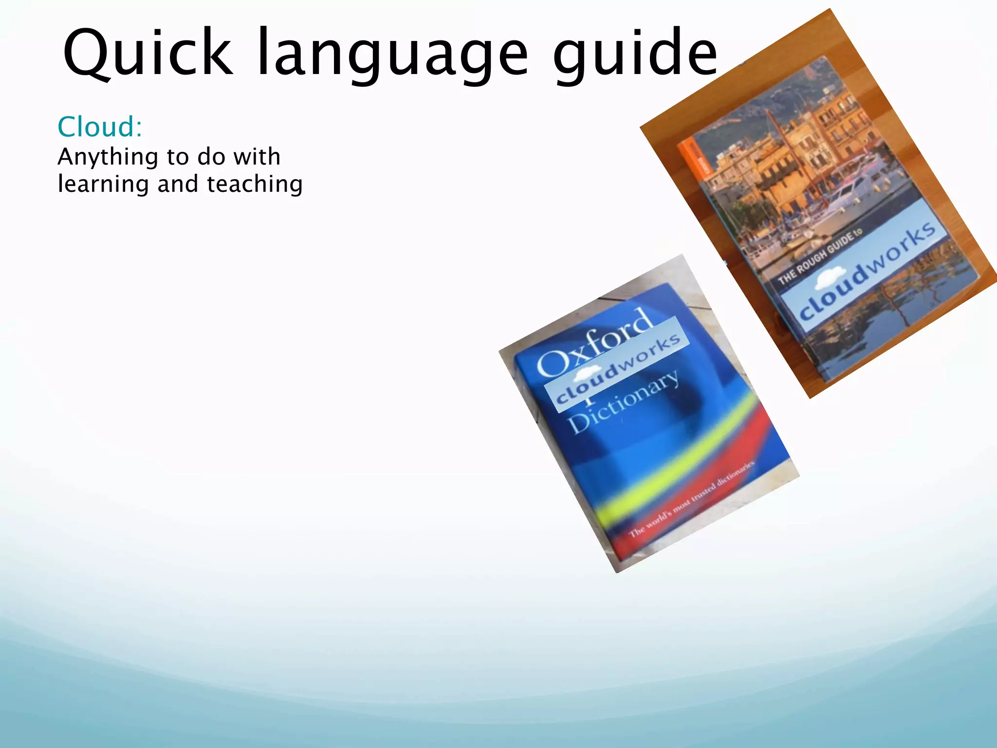 Quick language guide
Cloud:
Anything to do with
learning and teaching
 