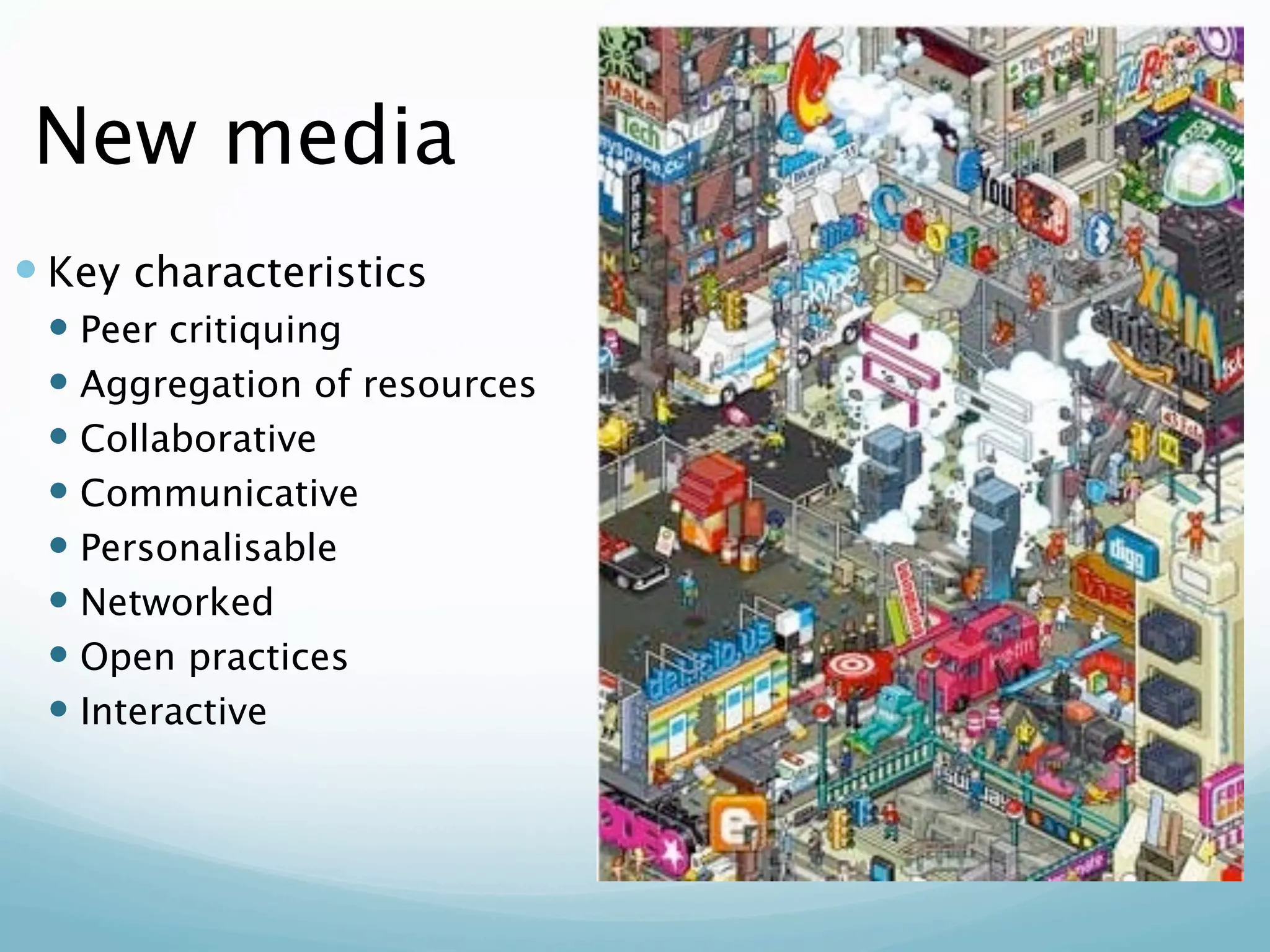 New media
 Key characteristics
  Peer critiquing
  Aggregation of resources
  Collaborative
  Communicative
  Personalisable
  Networked
  Open practices
  Interactive
 