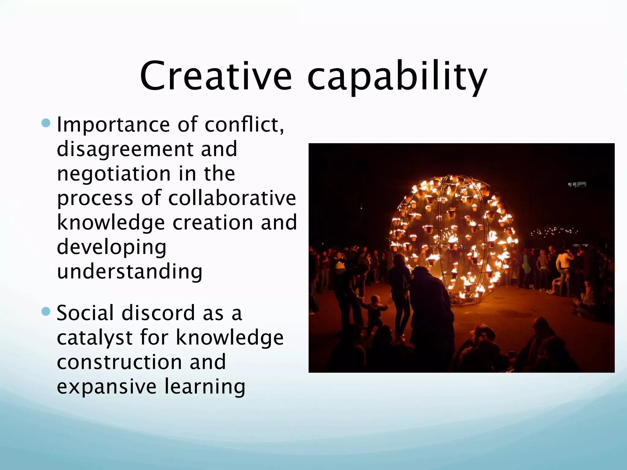 Creative capability
 Importance of conﬂict,
 disagreement and
 negotiation in the
 process of collaborative
 knowledge creation and
 developing
 understanding
 Social discord as a
 catalyst for knowledge
 construction and
 expansive learning
 