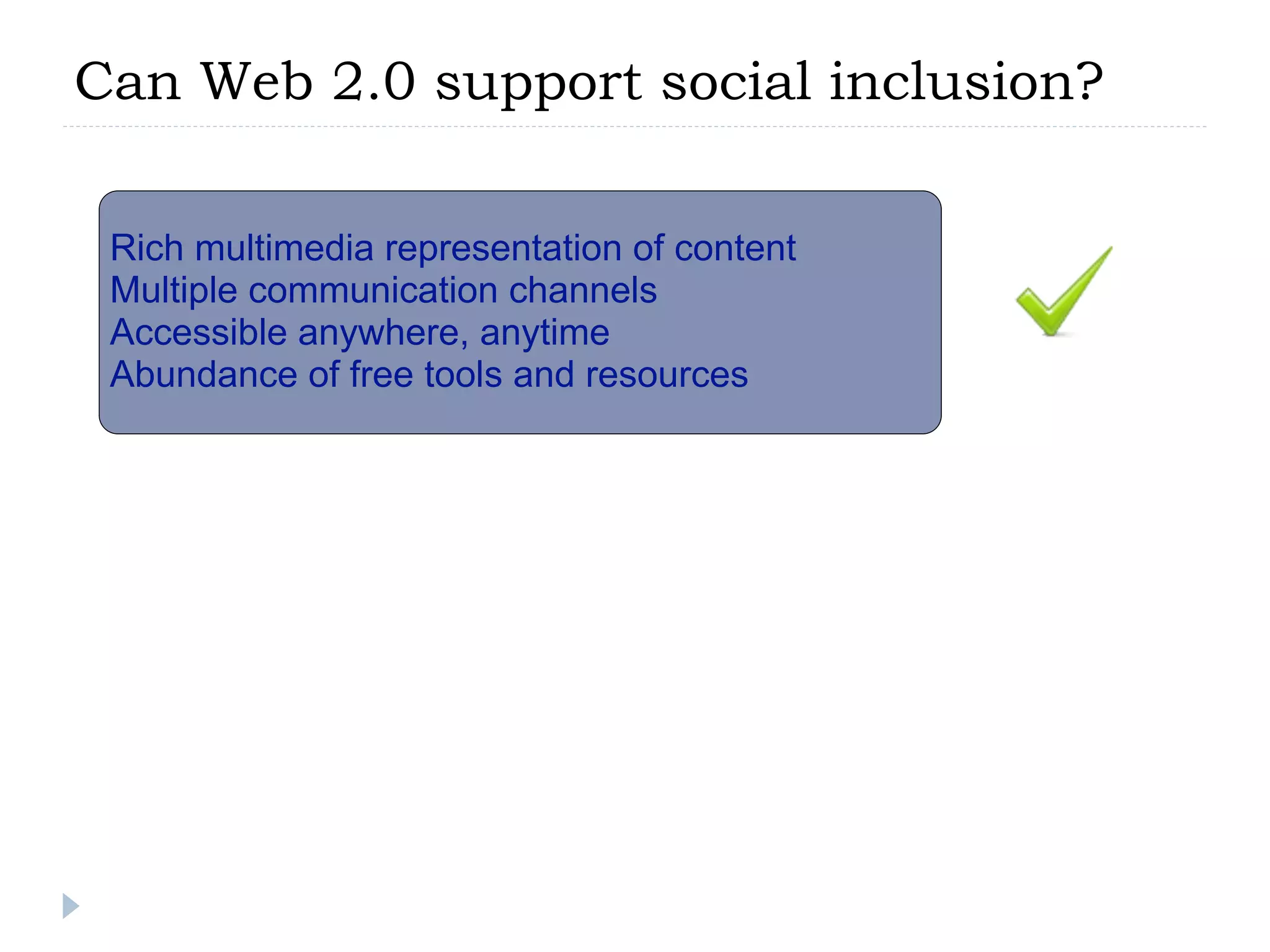 Can Web 2.0 support social inclusion?

 Rich multimedia representation of content
 Multiple communication channels
 Accessible anywhere, anytime
 Abundance of free tools and resources
 