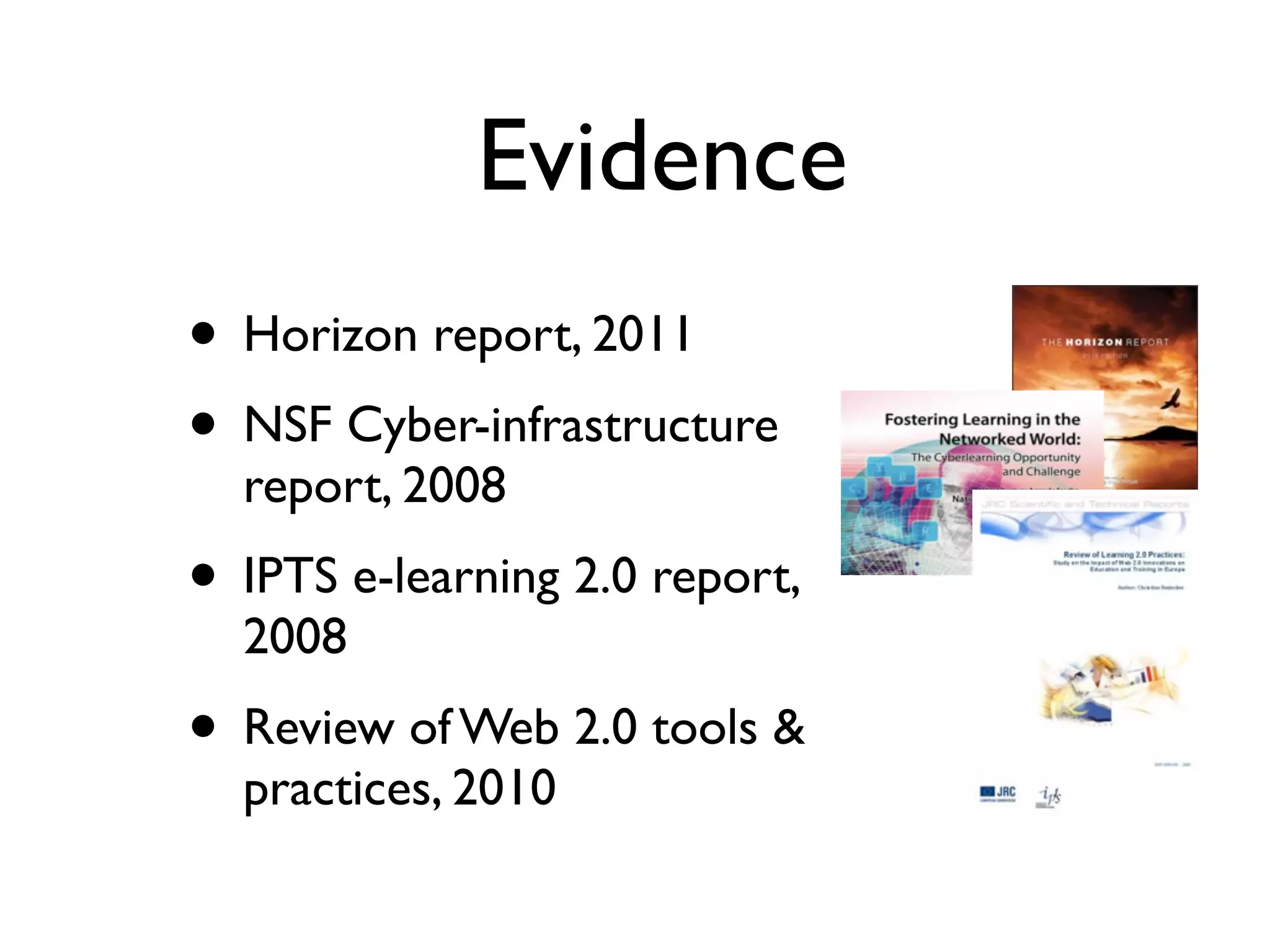 Evidence
• Horizon report, 2011
• NSF Cyber-infrastructure
  report, 2008
• IPTS e-learning 2.0 report,
  2008
• Review of Web 2.0 tools &
  practices, 2010
 