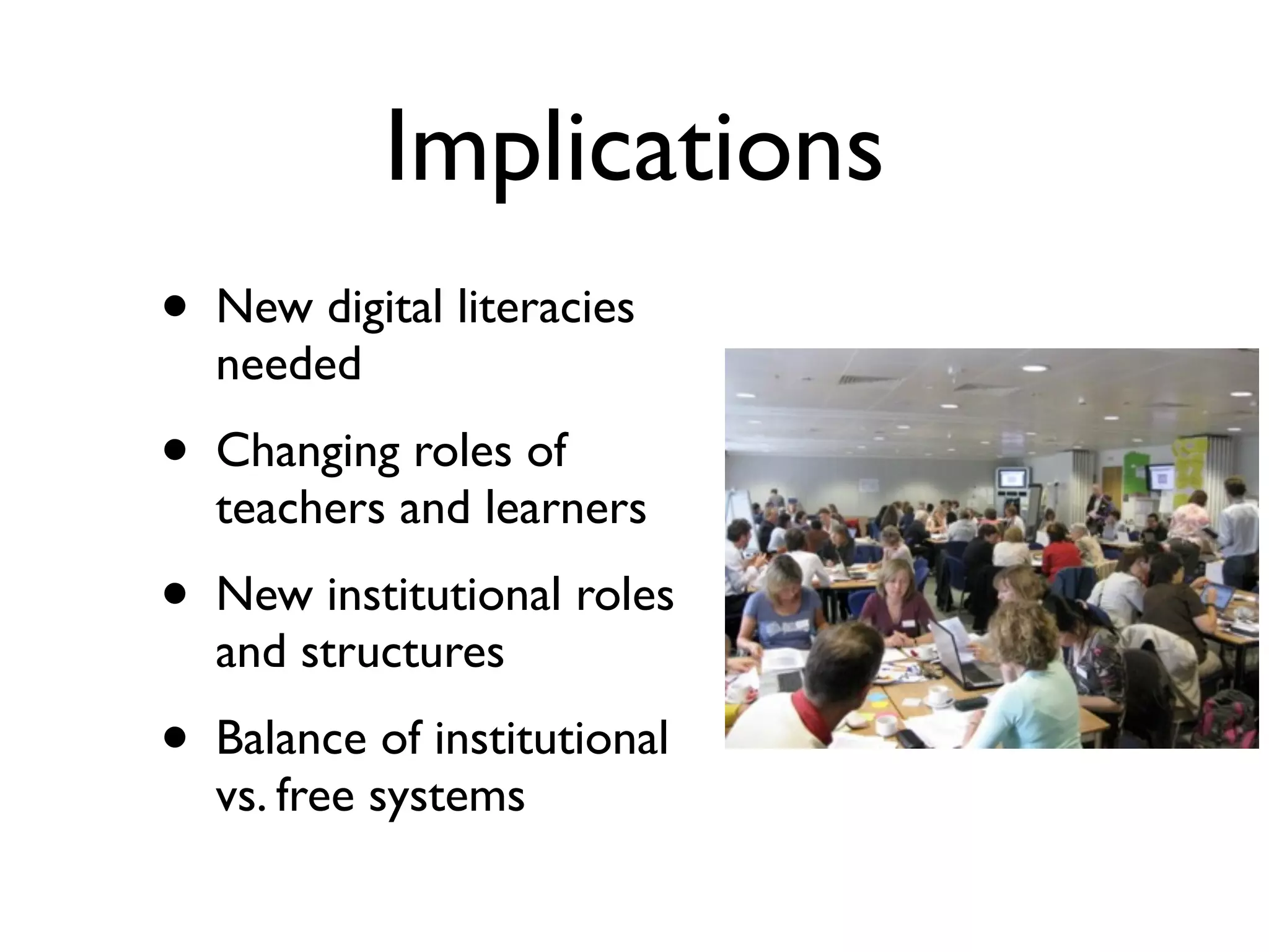 Implications
•   New digital literacies
    needed
•   Changing roles of
    teachers and learners
•   New institutional roles
    and structures
•   Balance of institutional
    vs. free systems
 