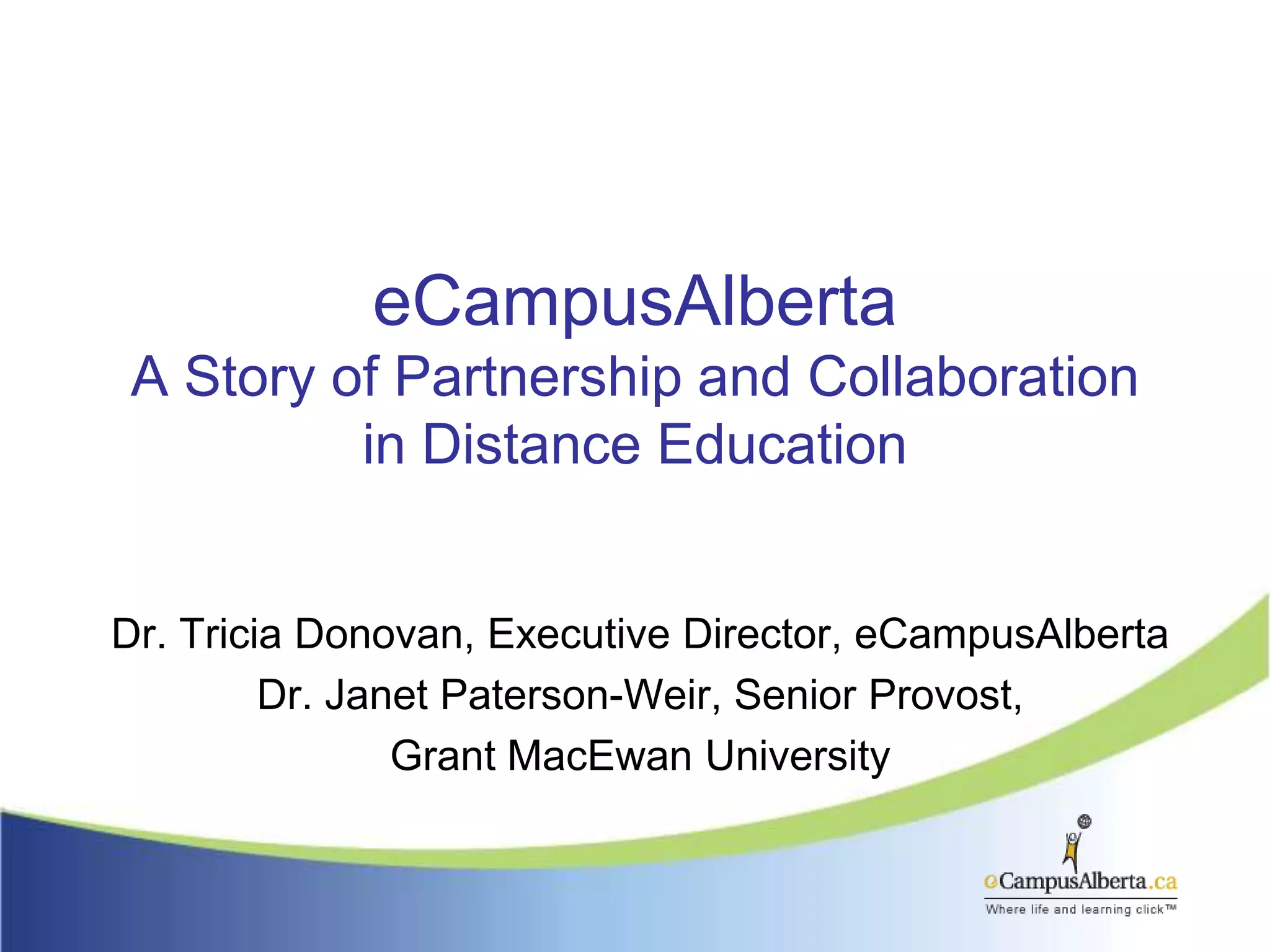 eCampusAlbertaA Story of Partnership and Collaborationin Distance EducationDr. Tricia Donovan, Executive Director, eCampusAlbertaDr. Janet Paterson-Weir, Senior Provost,Grant MacEwan University