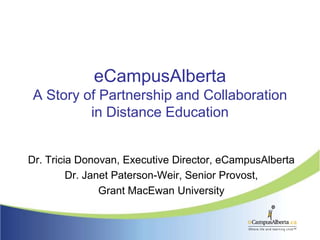 eCampusAlbertaA Story of Partnership and Collaborationin Distance Education Dr. Tricia Donovan, Executive Director, eCampusAlberta Dr. Janet Paterson-Weir, Senior Provost, Grant MacEwan University 