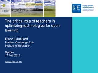 The critical role of teachers in optimizing technologies for open learning Diana LaurillardLondon Knowledge LabInstitute of EducationSydney17 Feb 2011 