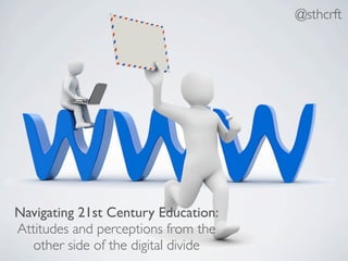 @sthcrft




Navigating 21st Century Education:
Attitudes and perceptions from the
   other side of the digital divide
 