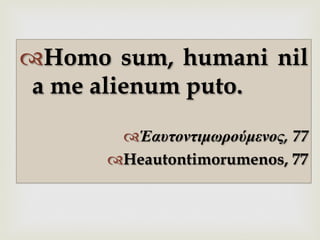 –™ Homo sum, humani nil
a me alienum puto.
™ Ἑαυτοντιµωρούµενος, 77
™ Heautontimorumenos, 77
 