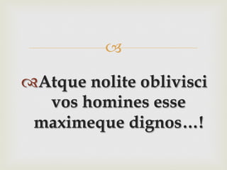 –
™ Atque nolite oblivisci
vos homines esse
maximeque dignos…!
 
