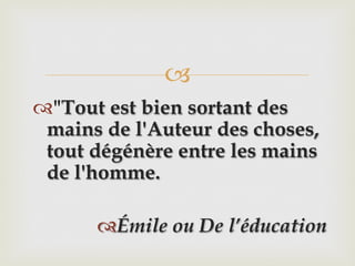 –
™ "Tout est bien sortant des
mains de l'Auteur des choses,
tout dégénère entre les mains
de l'homme.
™ Émile ou De l’éducation
 