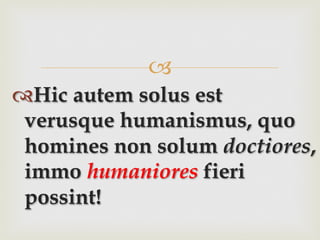–
™ Hic autem solus est
verusque humanismus, quo
homines non solum doctiores,
immo humaniores fieri
possint!
 