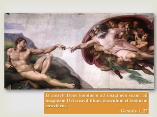 –
Et creavit Deus hominem ad imaginem suam: ad
imaginem Dei creavit illum, masculum et feminam
creavit eos.
Genesis, 1, 27
 