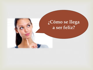 –¿Cómo se llega
a ser feliz?
 