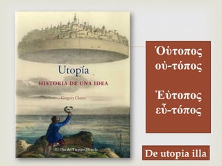 –
De utopia illa
Ὁὑτοπος
οὐ-τόπος
Ἐὐτοπος
εὖ-τόπος
 
