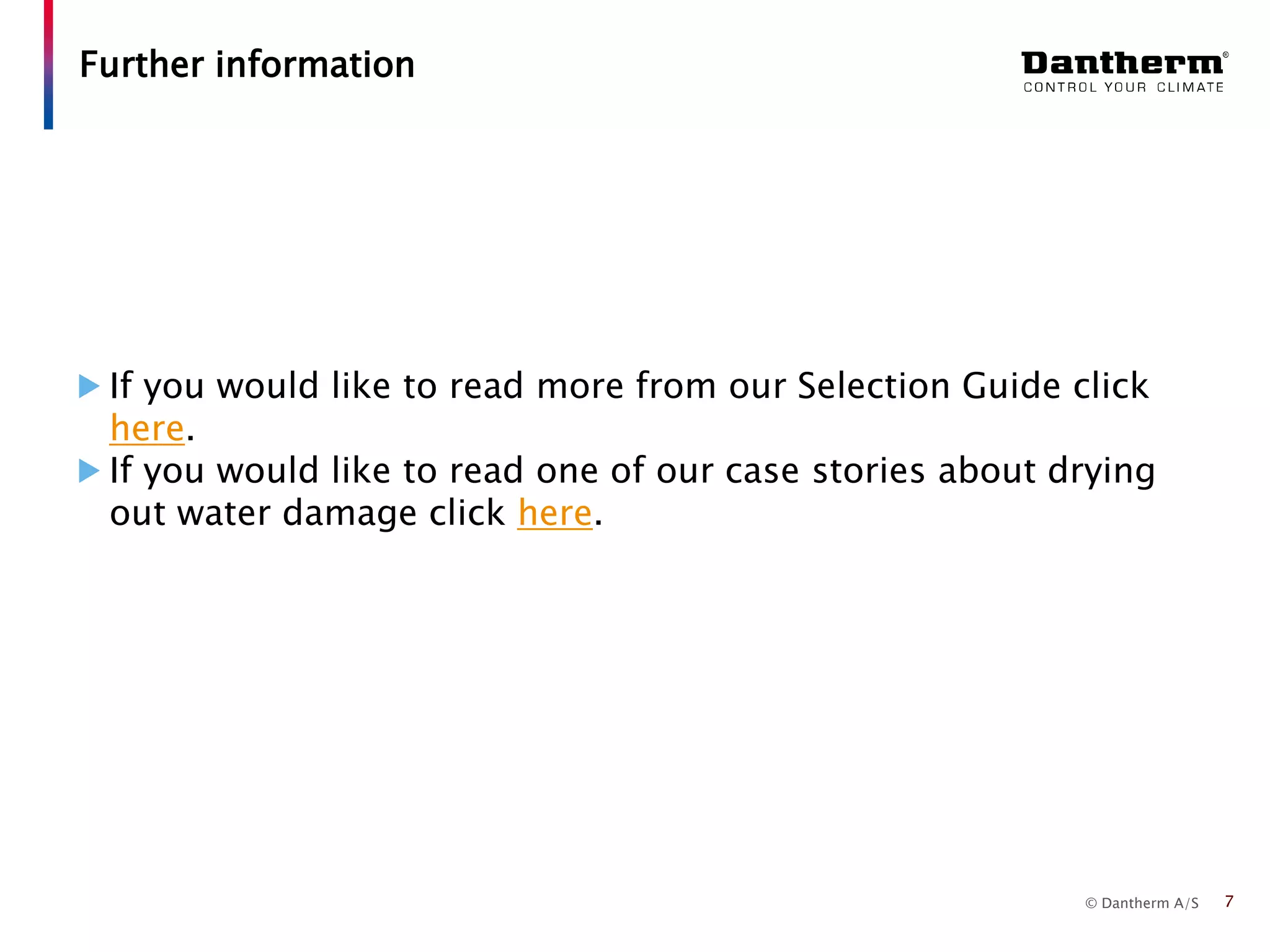 © Dantherm A/S
If you would like to read more from our Selection Guide click
here.
If you would like to read one of our case stories about drying
out water damage click here.
Further information
7
 