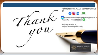 FOR MORE DETAIL PLEASE CONNECT WITH US
ON :
businessdevelopment@bhawaniglobal.co.in
Phone No : +917768060663
Visit our website at :
https://bhawaniglobal.co.in/
 