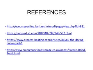 REFERENCES
• http://ecoursesonline.iasri.res.in/mod/page/view.php?id=881
• https://pubs.ext.vt.edu/348/348-597/348-597.html
• https://www.process-heating.com/articles/86586-the-drying-
curve-part-1
• http://www.emergencyfoodstorage.co.uk/pages/Freeze-Dried-
Food.html
 