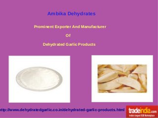 Ambika Dehydrates
Prominent Exporter And Manufacturer
Of
Dehydrated Garlic Products
http://www.dehydratedgarlic.co.in/dehydrated-garlic-products.html
 